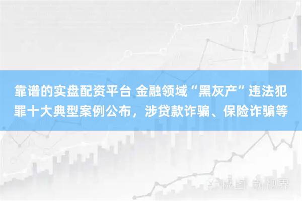靠谱的实盘配资平台 金融领域“黑灰产”违法犯罪十大典型案例公布，涉贷款诈骗、保险诈骗等