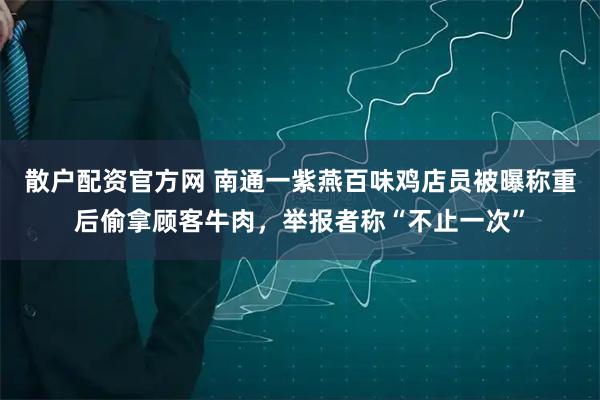 散户配资官方网 南通一紫燕百味鸡店员被曝称重后偷拿顾客牛肉，举报者称“不止一次”