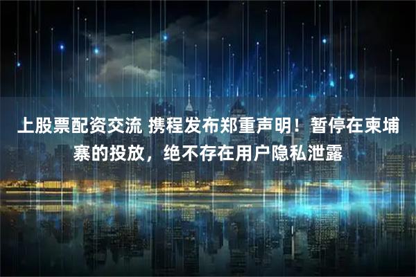 上股票配资交流 携程发布郑重声明！暂停在柬埔寨的投放，绝不存在用户隐私泄露