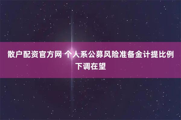 散户配资官方网 个人系公募风险准备金计提比例下调在望