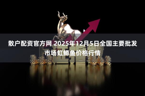 散户配资官方网 2025年12月5日全国主要批发市场虹鳟鱼价格行情