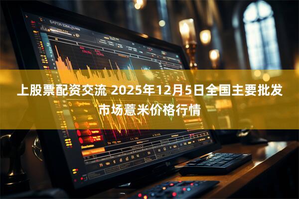 上股票配资交流 2025年12月5日全国主要批发市场薏米价格行情