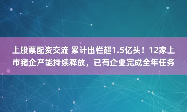 上股票配资交流 累计出栏超1.5亿头！12家上市猪企产能持续释放，已有企业完成全年任务