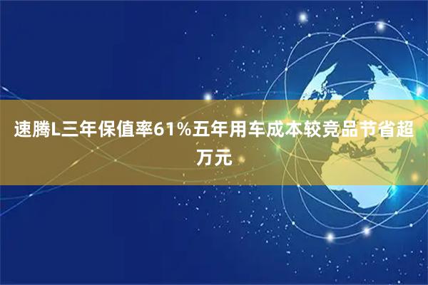 速腾L三年保值率61%五年用车成本较竞品节省超万元