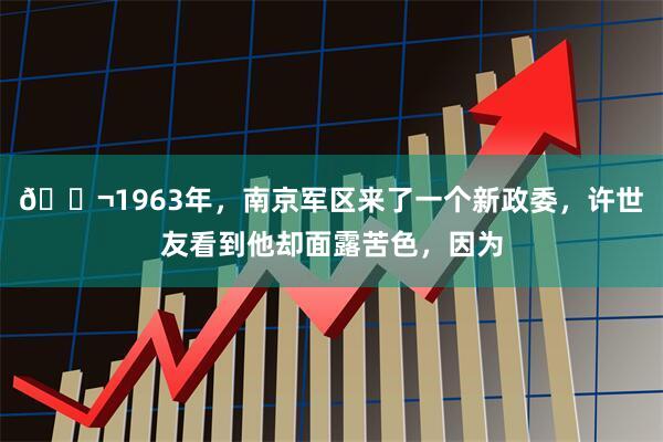 🌬1963年，南京军区来了一个新政委，许世友看到他却面露苦色，因为