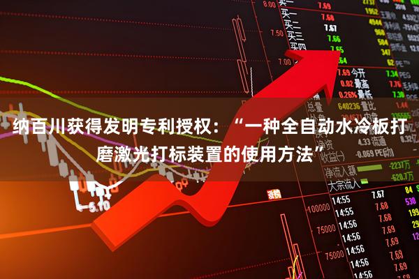 纳百川获得发明专利授权：“一种全自动水冷板打磨激光打标装置的使用方法”