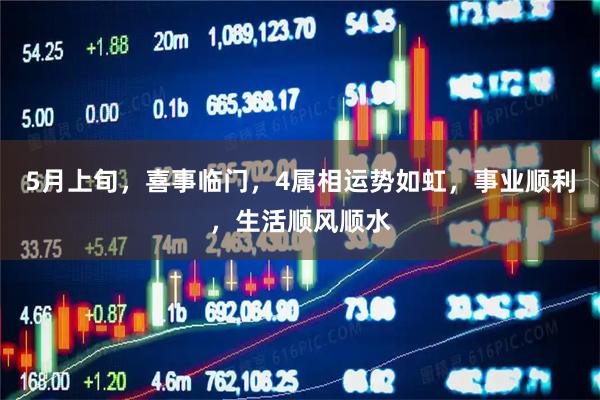 5月上旬，喜事临门，4属相运势如虹，事业顺利，生活顺风顺水