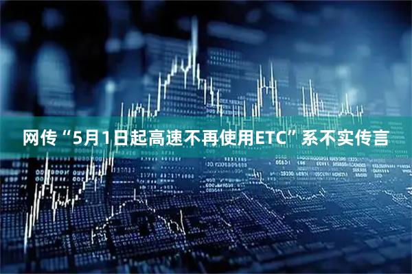 网传“5月1日起高速不再使用ETC”系不实传言