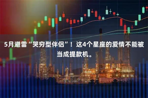 5月避雷“哭穷型伴侣”！这4个星座的爱情不能被当成提款机。