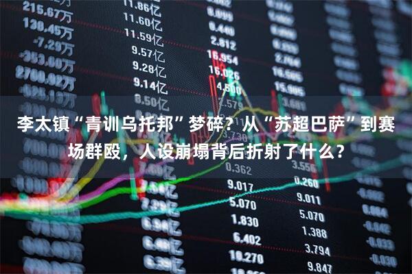 李太镇“青训乌托邦”梦碎？从“苏超巴萨”到赛场群殴，人设崩塌背后折射了什么？