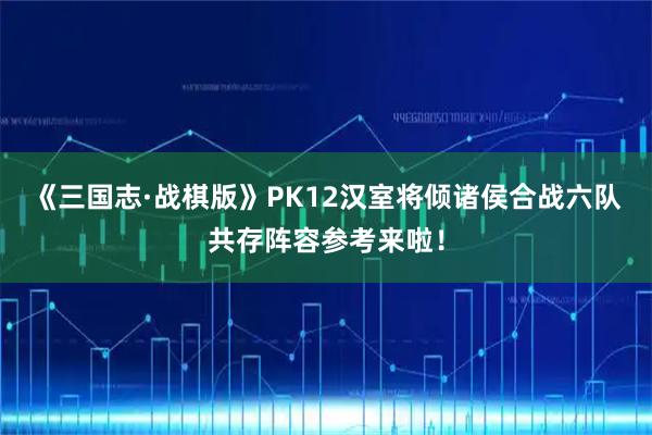 《三国志·战棋版》PK12汉室将倾诸侯合战六队共存阵容参考来啦！