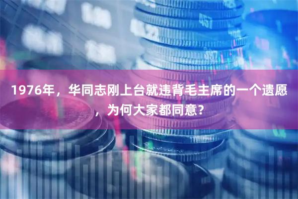 1976年，华同志刚上台就违背毛主席的一个遗愿，为何大家都同意？