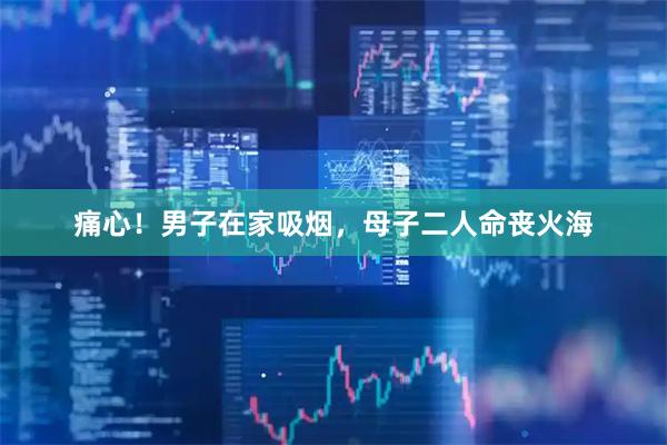 痛心!男子在家吸烟,母子二人命丧火海