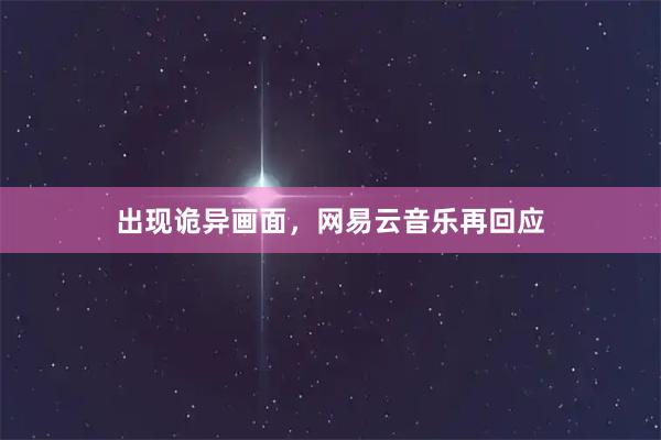 出现诡异画面，网易云音乐再回应