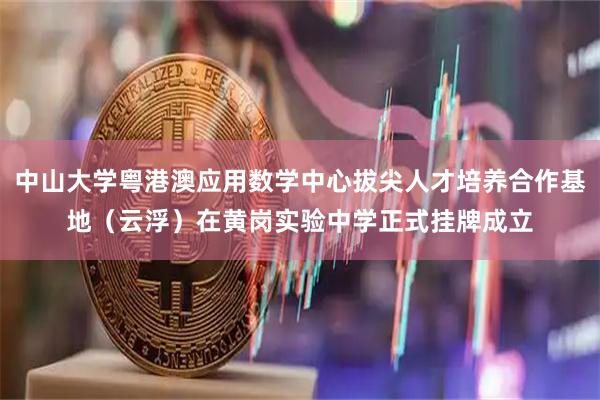 中山大学粤港澳应用数学中心拔尖人才培养合作基地（云浮）在黄岗实验中学正式挂牌成立
