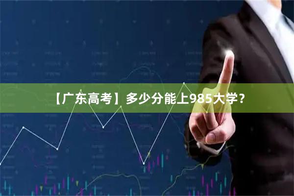 【广东高考】多少分能上985大学？