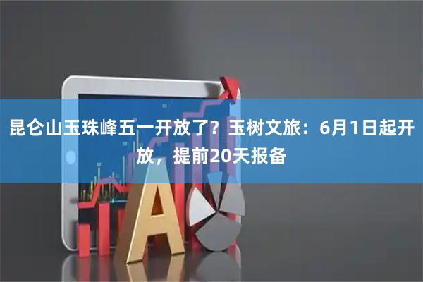 昆仑山玉珠峰五一开放了？玉树文旅：6月1日起开放，提前20天报备