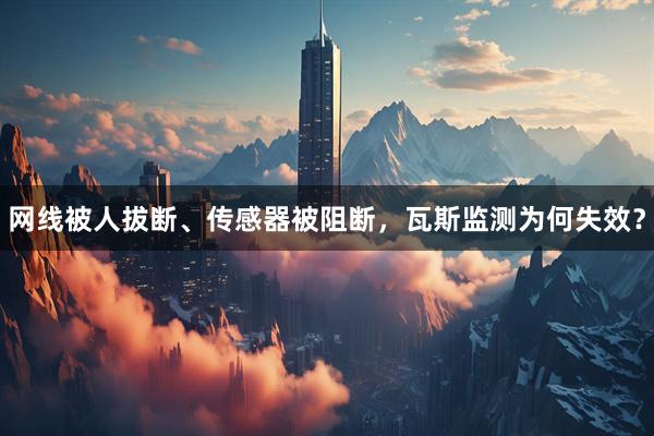 网线被人拔断、传感器被阻断，瓦斯监测为何失效？