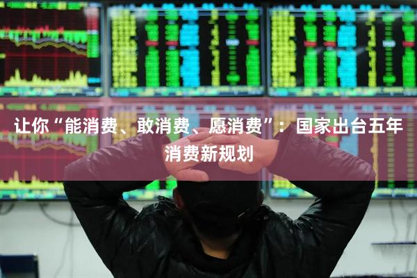 让你“能消费、敢消费、愿消费”:国家出台五年消费新规划
