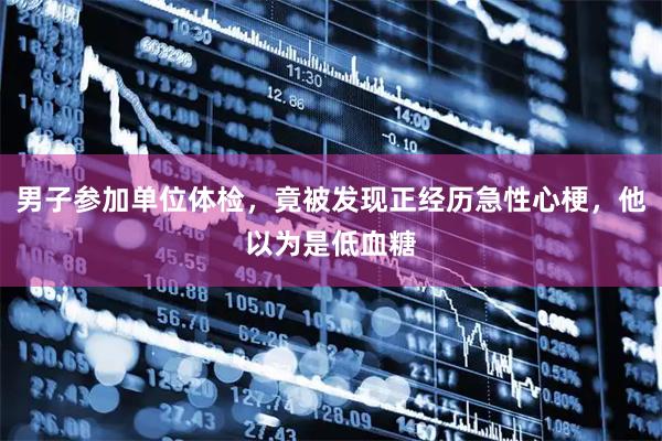 男子参加单位体检,竟被发现正经历急性心梗,他以为是低血糖