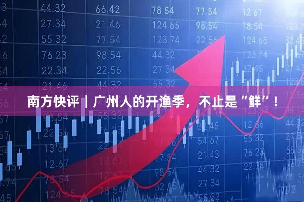 南方快评｜广州人的开渔季，不止是“鲜”！