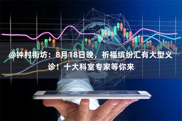 @钟村街坊：8月18日晚，祈福缤纷汇有大型义诊！十大科室专家等你来