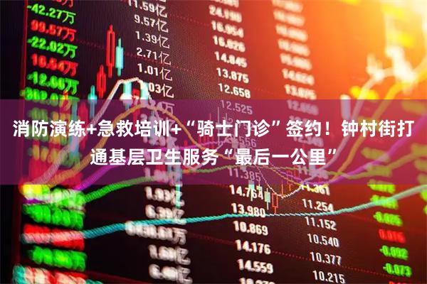 消防演练+急救培训+“骑士门诊”签约！钟村街打通基层卫生服务“最后一公里”