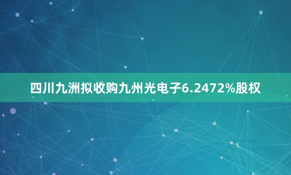四川九洲拟收购九州光电子6.2472%股权