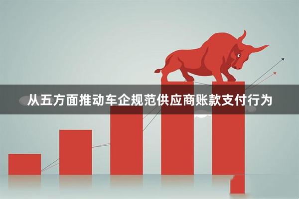 从五方面推动车企规范供应商账款支付行为