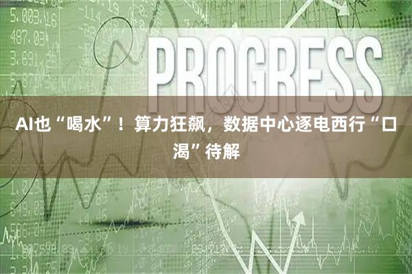 AI也“喝水”！算力狂飙，数据中心逐电西行“口渴”待解